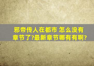 邪帝传人在都市 怎么没有章节了?最新章节哪有有啊?