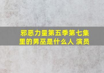 邪恶力量第五季第七集里的男巫是什么人 演员