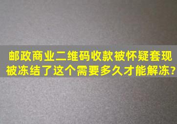 邮政商业二维码收款被怀疑套现被冻结了这个需要多久才能解冻?