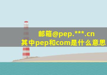 邮箱@pep.***.cn其中pep和com是什么意思