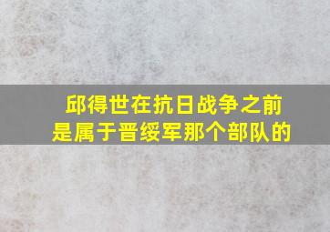 邱得世在抗日战争之前是属于晋绥军那个部队的