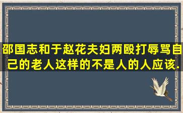 邵国志和于赵花夫妇两殴打辱骂自己的老人,这样的不是人的人应该...