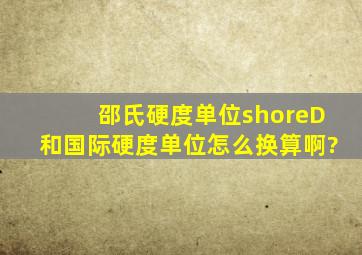 邵氏硬度单位shoreD和国际硬度单位怎么换算啊?