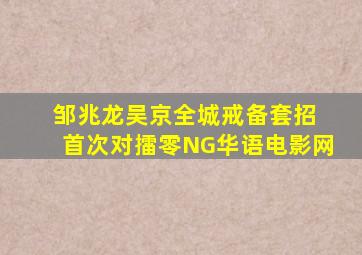 邹兆龙、吴京《全城戒备》套招 首次对擂零NG华语电影网