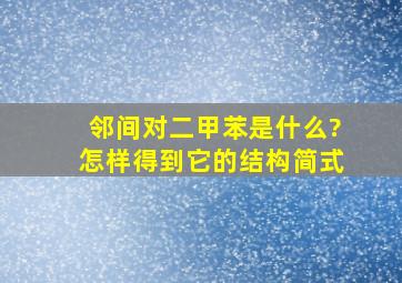 邻、间、对二甲苯是什么?怎样得到它的结构简式