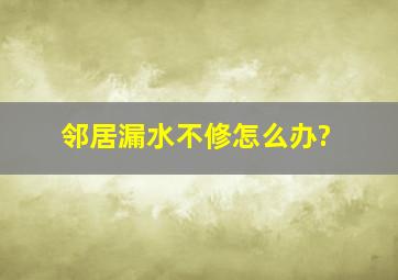 邻居漏水不修怎么办?