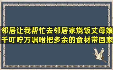 邻居让我帮忙去邻居家烧饭,丈母娘千叮咛万嘱咐把多余的食材带回家,...