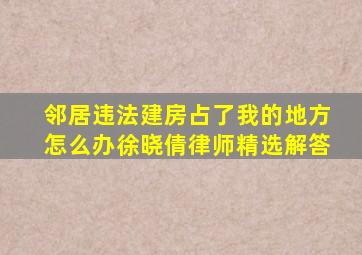 邻居违法建房占了我的地方怎么办徐晓倩律师精选解答