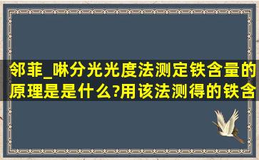 邻菲_啉分光光度法测定铁含量的原理是是什么?用该法测得的铁含量...