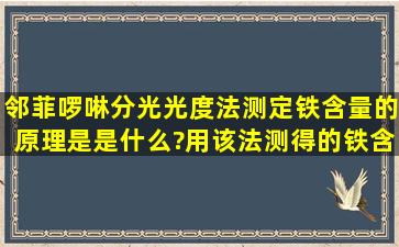 邻菲啰啉分光光度法测定铁含量的原理是是什么?用该法测得的铁含量...