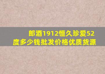 郎酒1912恒久珍爱52度多少钱批发价格优质货源