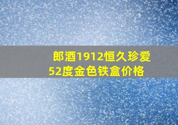 郎酒1912恒久珍爱52度金色铁盒价格 