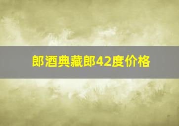 郎酒典藏郎42度价格