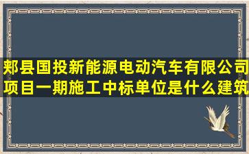 郏县国投新能源电动汽车有限公司项目一期施工中标单位是什么建筑公司