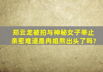 郑云龙被拍与神秘女子举止亲密,难道是冉姐熬出头了吗?