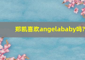 郑凯喜欢angelababy吗?