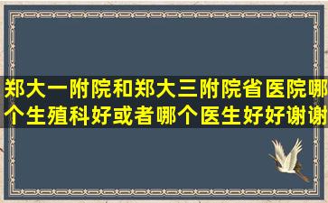 郑大一附院和郑大三附院,省医院,哪个生殖科好,或者哪个医生好好,谢谢?