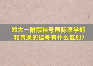 郑大一附院挂号国际医学部和普通的挂号有什么区别?