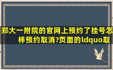 郑大一附院的官网上,预约了挂号。怎样预约取消?页面的“取消预约”,...