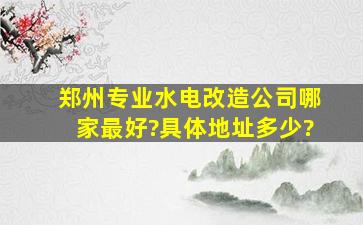 郑州专业水电改造公司哪家最好?具体地址多少?