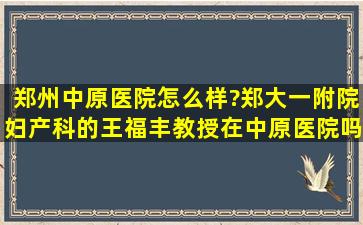 郑州中原医院怎么样?郑大一附院妇产科的王福丰教授在中原医院吗