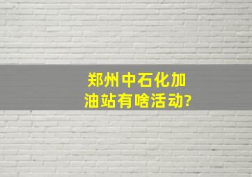 郑州中石化加油站有啥活动?