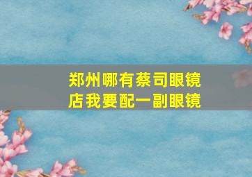 郑州哪有蔡司眼镜店,我要配一副眼镜