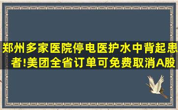 郑州多家医院停电,医护水中背起患者!美团全省订单可免费取消,A股...