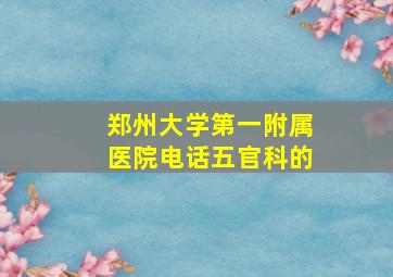 郑州大学第一附属医院电话。。五官科的