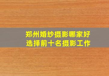 郑州婚纱摄影哪家好 选择前十名摄影工作