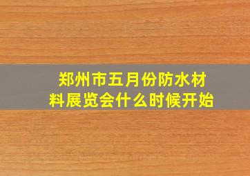 郑州市五月份防水材料展览会什么时候开始