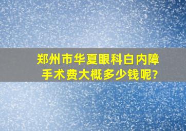 郑州市华夏眼科白内障手术费,大概多少钱呢?