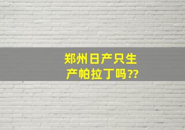 郑州日产只生产帕拉丁吗??