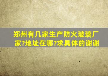 郑州有几家生产防火玻璃厂家?地址在哪?求具体的,谢谢。