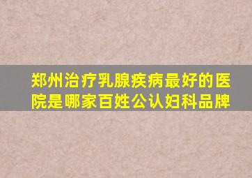 郑州治疗乳腺疾病最好的医院是哪家【百姓公认妇科品牌】