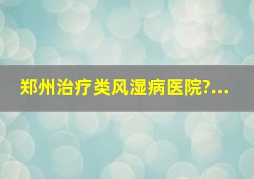 郑州治疗类风湿病医院?...