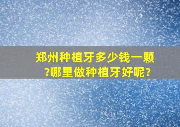 郑州种植牙多少钱一颗?哪里做种植牙好呢?