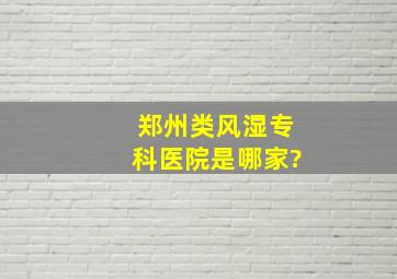 郑州类风湿专科医院是哪家?