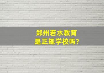 郑州若水教育是正规学校吗?