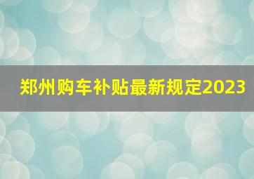 郑州购车补贴最新规定2023
