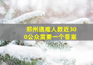 郑州遇难人数近300,公众需要一个答案