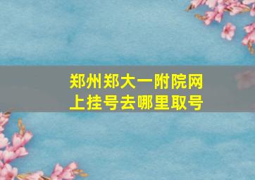 郑州郑大一附院网上挂号去哪里取号