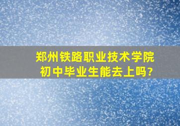 郑州铁路职业技术学院初中毕业生能去上吗?