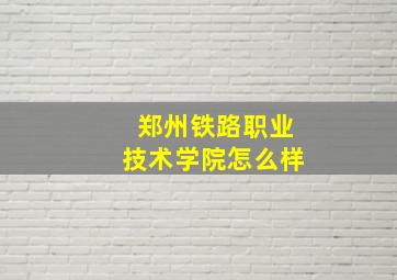 郑州铁路职业技术学院怎么样(