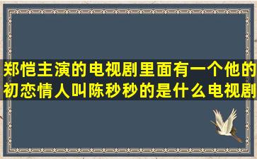 郑恺主演的电视剧里面有一个他的初恋情人叫陈秒秒的是什么电视剧?