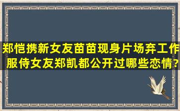 郑恺携新女友苗苗现身片场,弃工作服侍女友,郑凯都公开过哪些恋情?