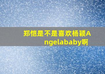 郑恺是不是喜欢杨颖(Angelababy)啊