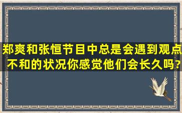 郑爽和张恒节目中总是会遇到观点不和的状况,你感觉他们会长久吗?