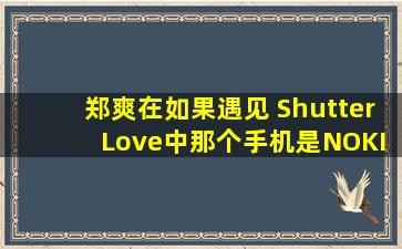 郑爽在《如果遇见 Shutter Love》中那个手机是NOKIA哪个型号?