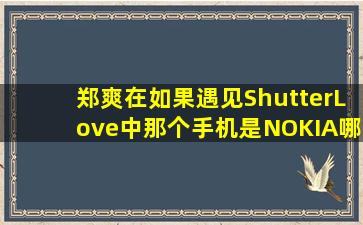 郑爽在《如果遇见ShutterLove》中那个手机是NOKIA哪个型号(